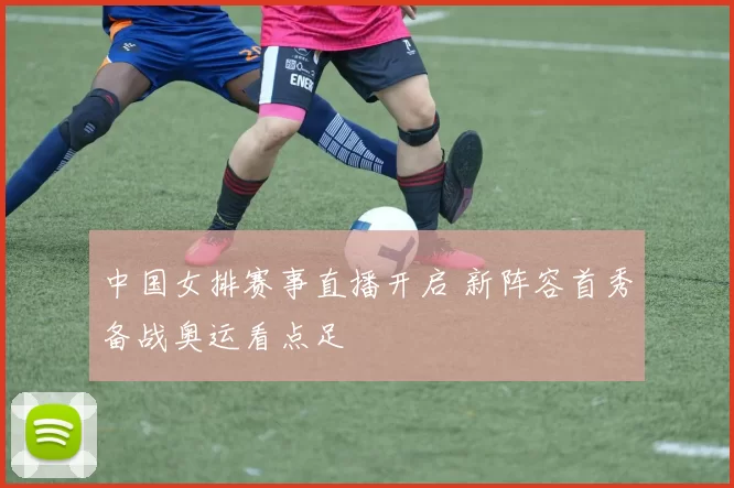 中国女排赛事直播开启 新阵容首秀备战奥运看点足