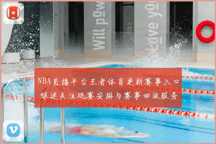 NBA直播平台王者体育更新赛事入口 球迷关注观赛安排与赛事回放服务