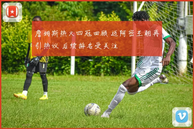 詹姆斯热火四冠回顾 迈阿密王朝再引热议 后续排名受关注
