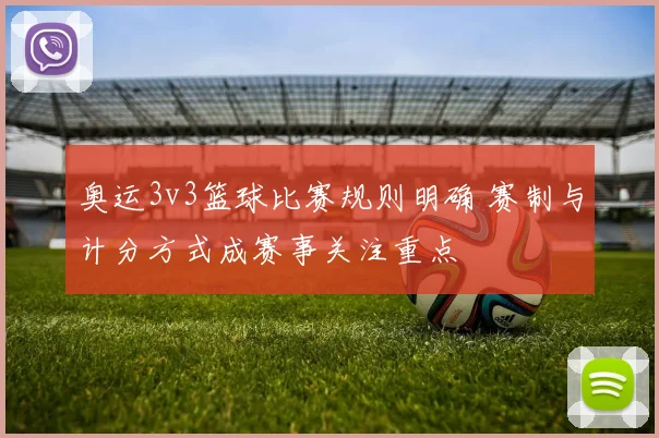 奥运3v3篮球比赛规则明确 赛制与计分方式成赛事关注重点