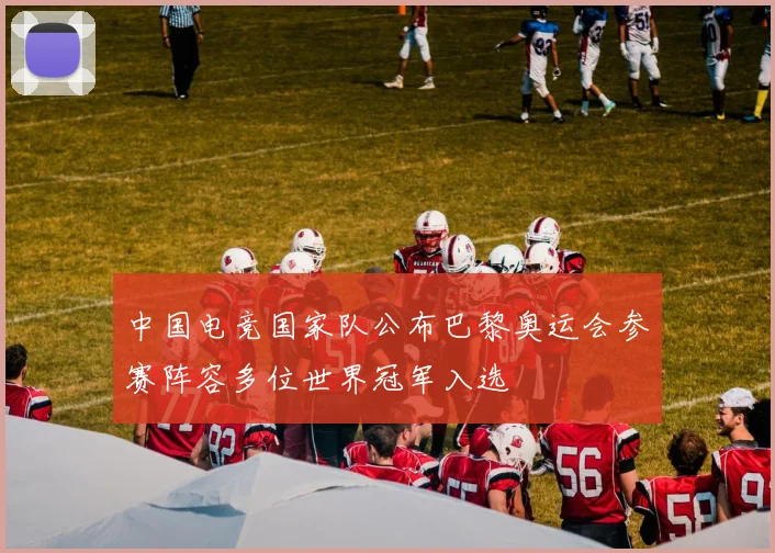中国电竞国家队公布巴黎奥运会参赛阵容多位世界冠军入选