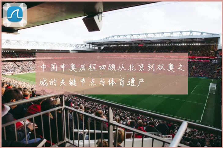 中国申奥历程回顾从北京到双奥之城的关键节点与体育遗产