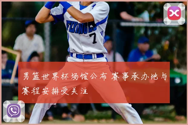 男篮世界杯场馆公布 赛事承办地与赛程安排受关注