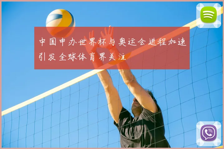 中国申办世界杯与奥运会进程加速引发全球体育界关注