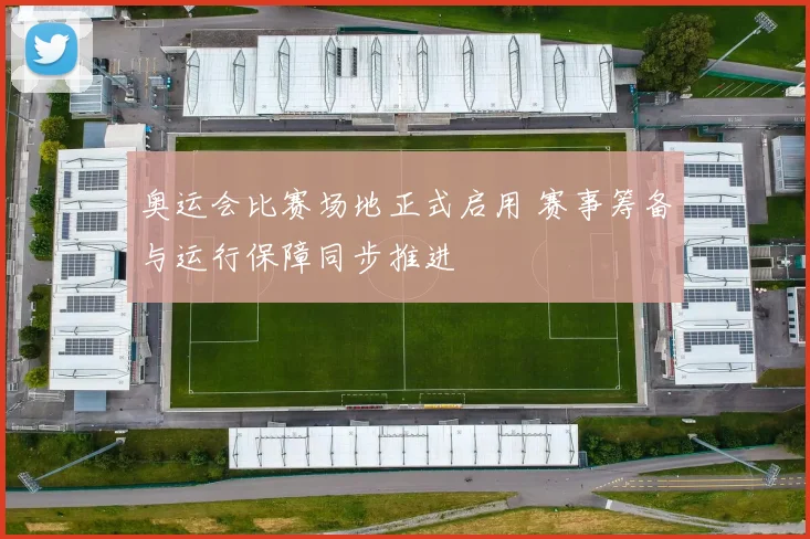 奥运会比赛场地正式启用 赛事筹备与运行保障同步推进