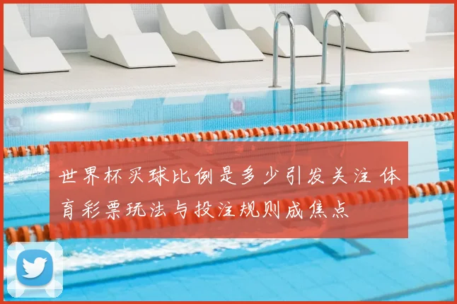 世界杯买球比例是多少引发关注 体育彩票玩法与投注规则成焦点