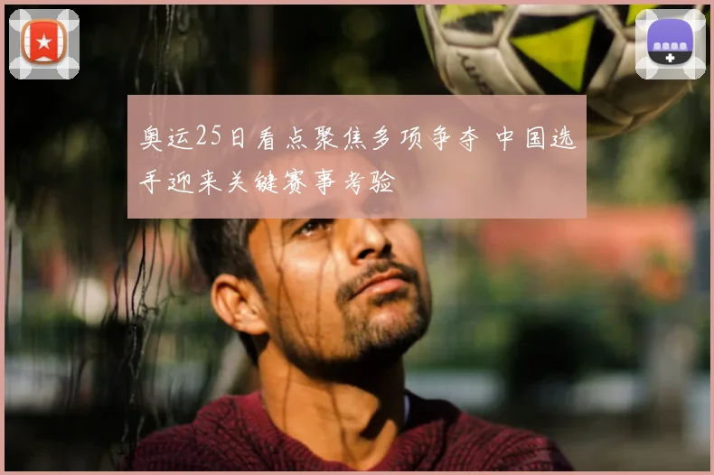 奥运25日看点聚焦多项争夺 中国选手迎来关键赛事考验