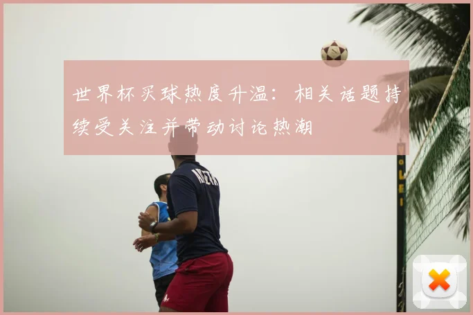 世界杯买球热度升温:相关话题持续受关注并带动讨论热潮