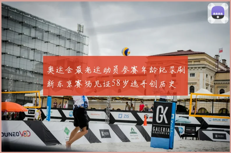 奥运会最老运动员参赛年龄纪录刷新东京赛场见证58岁选手创历史