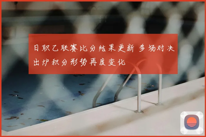 日职乙联赛比分结果更新 多场对决出炉积分形势再度变化
