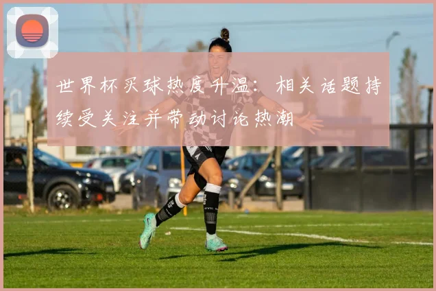 世界杯买球热度升温:相关话题持续受关注并带动讨论热潮