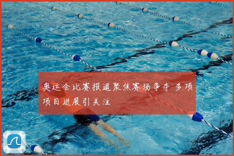 奥运会比赛报道聚焦赛场争夺 多项项目进展引关注