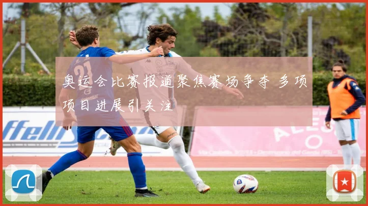 奥运会比赛报道聚焦赛场争夺 多项项目进展引关注