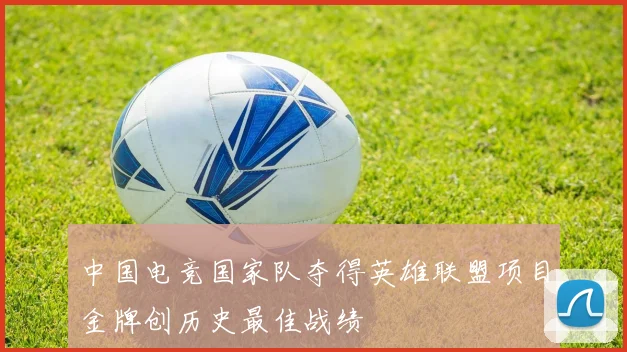 中国电竞国家队夺得英雄联盟项目金牌创历史最佳战绩