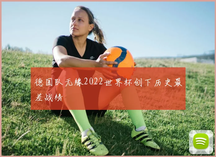 德国队无缘2022世界杯创下历史最差战绩