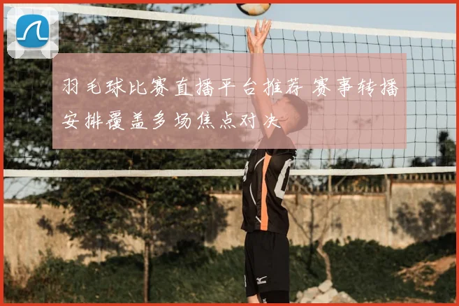 羽毛球比赛直播平台推荐 赛事转播安排覆盖多场焦点对决