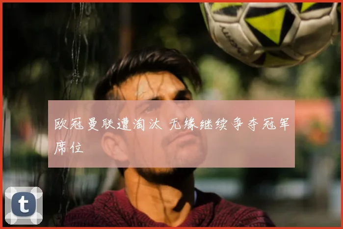 欧冠曼联遭淘汰 无缘继续争夺冠军席位