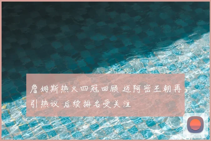 詹姆斯热火四冠回顾 迈阿密王朝再引热议 后续排名受关注