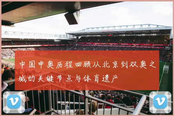 中国申奥历程回顾从北京到双奥之城的关键节点与体育遗产