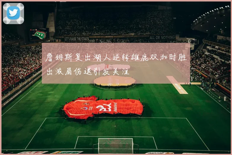 詹姆斯复出湖人逆转雄鹿双加时胜出浓眉伤退引发关注