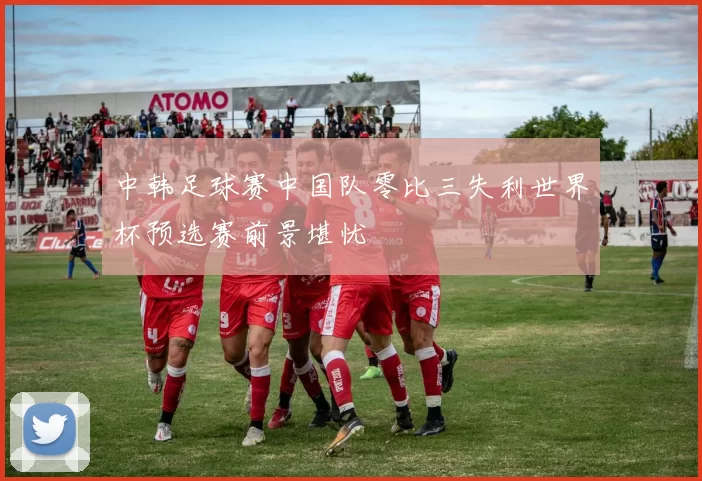 中韩足球赛中国队零比三失利世界杯预选赛前景堪忧