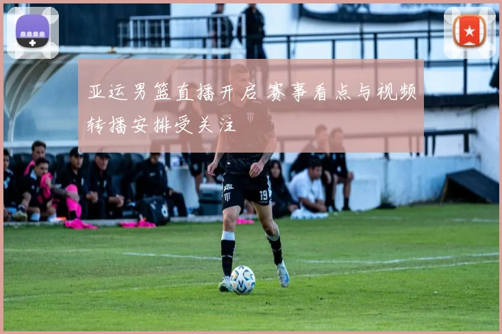 亚运男篮直播开启 赛事看点与视频转播安排受关注