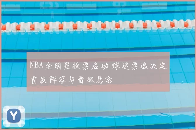 NBA全明星投票启动 球迷票选决定首发阵容与晋级悬念
