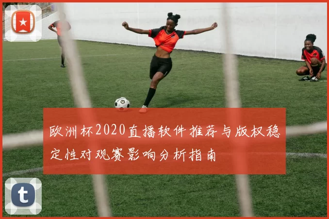 欧洲杯2020直播软件推荐与版权稳定性对观赛影响分析指南