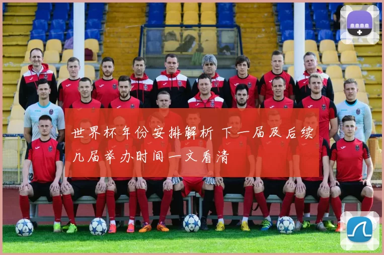 世界杯年份安排解析 下一届及后续几届举办时间一文看清