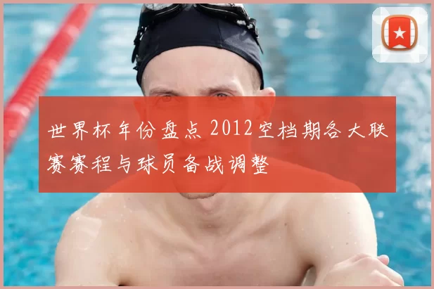 世界杯年份盘点 2012空档期各大联赛赛程与球员备战调整