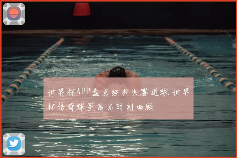 世界杯APP盘点经典决赛进球 世界杯传奇球星高光时刻回顾