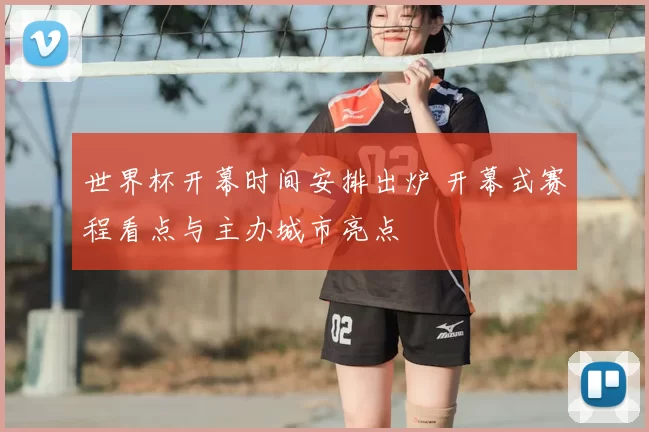 世界杯开幕时间安排出炉 开幕式赛程看点与主办城市亮点