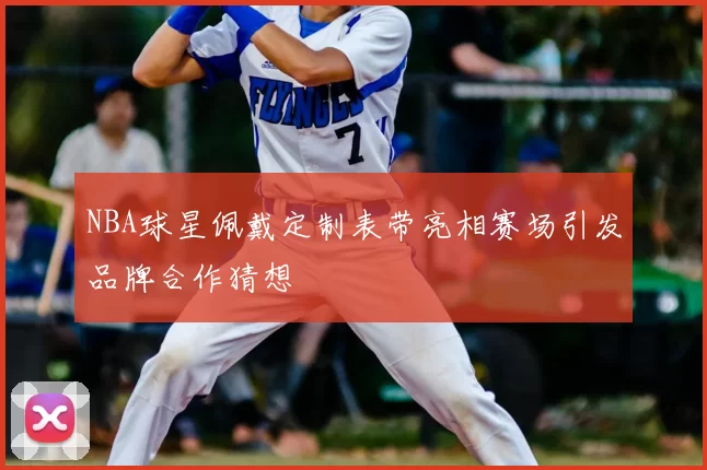 NBA球星佩戴定制表带亮相赛场引发品牌合作猜想