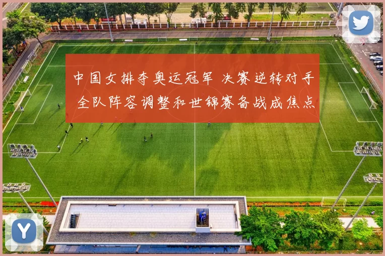 中国女排夺奥运冠军 决赛逆转对手 全队阵容调整和世锦赛备战成焦点