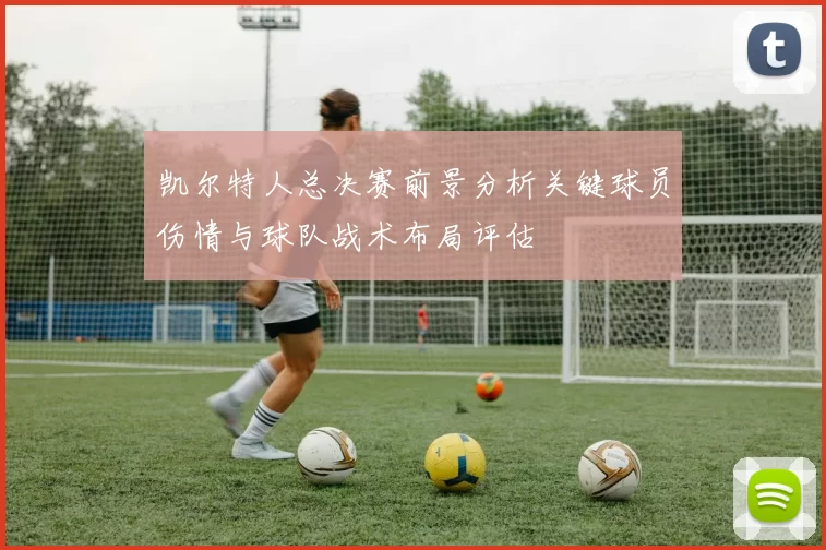 凯尔特人总决赛前景分析关键球员伤情与球队战术布局评估