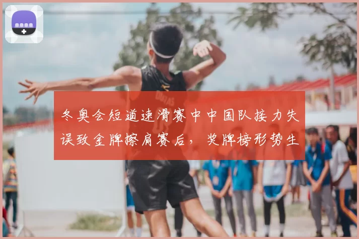 冬奥会短道速滑赛中中国队接力失误致金牌擦肩赛后，奖牌榜形势生变