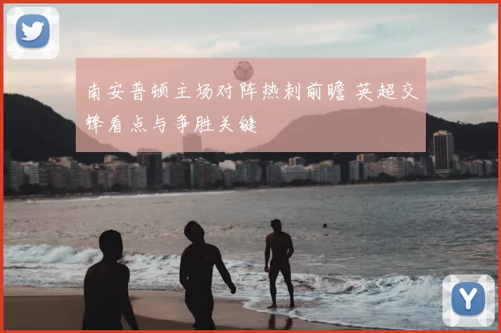 南安普顿主场对阵热刺前瞻 英超交锋看点与争胜关键