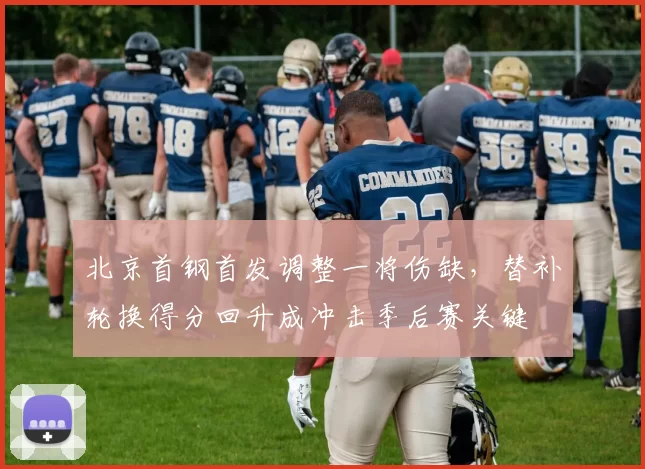 北京首钢首发调整一将伤缺，替补轮换得分回升成冲击季后赛关键