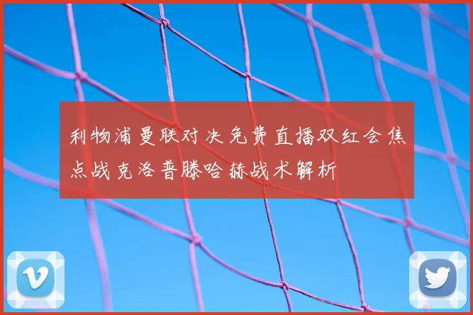 利物浦曼联对决免费直播双红会焦点战克洛普滕哈赫战术解析