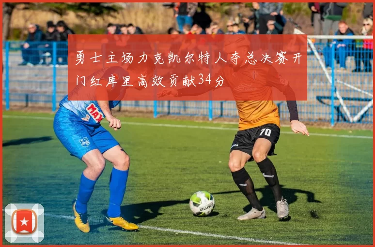 勇士主场力克凯尔特人夺总决赛开门红库里高效贡献34分