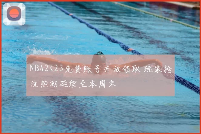 NBA2K23免费账号开放领取 玩家抢注热潮延续至本周末