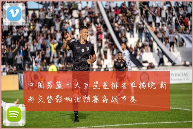 中国男篮十大巨星重排名单揭晓 新老交替影响世预赛备战节奏