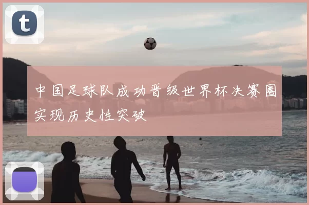 中国足球队成功晋级世界杯决赛圈实现历史性突破