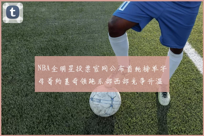 NBA全明星投票官网公布首轮榜单字母哥约基奇领跑东部西部竞争升温