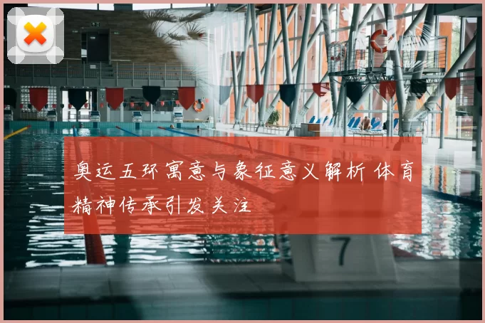奥运五环寓意与象征意义解析 体育精神传承引发关注