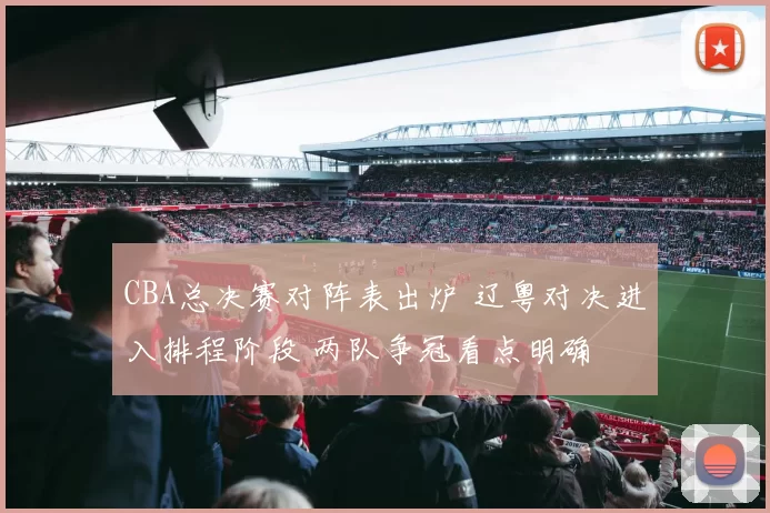 CBA总决赛对阵表出炉 辽粤对决进入排程阶段 两队争冠看点明确