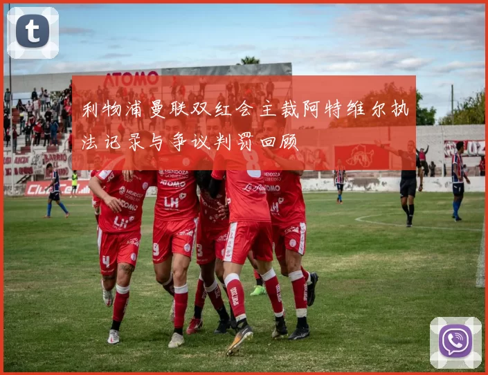 利物浦曼联双红会主裁阿特维尔执法记录与争议判罚回顾