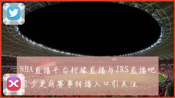 NBA直播平台柠檬直播与JRS直播吧同步更新赛事转播入口引关注
