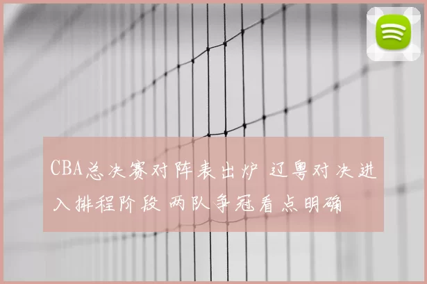 CBA总决赛对阵表出炉 辽粤对决进入排程阶段 两队争冠看点明确