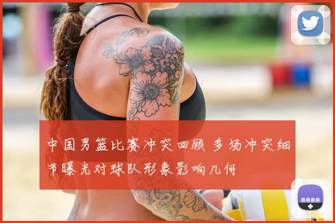 中国男篮比赛冲突回顾 多场冲突细节曝光对球队形象影响几何